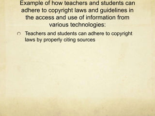 Example of how teachers and students can adhere to copyright laws and guidelines in the access and use of information from various technologies:Teachers and students can adhere to copyright laws by properly citing sources