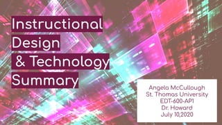 Instructional
Design
& Technology
Summary Angela McCullough
St. Thomas University
EDT-600-AP1
Dr. Howard
July 10,2020
 
