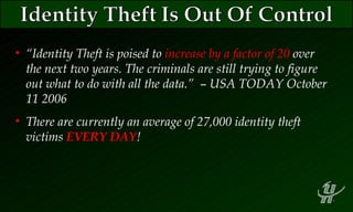 “ Identity Theft is poised to  increase by a factor of 20  over the next two years. The criminals are still trying to figure out what to do with all the data.”   –  USA TODAY October 11 2006 There are currently an average of 27,000 identity theft victims  EVERY DAY ! 