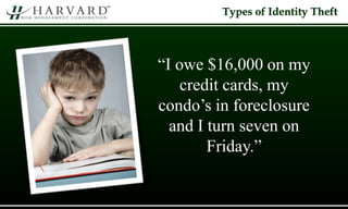 Types of Identity Theft
“I owe $16,000 on my
credit cards, my
condo’s in foreclosure
and I turn seven on
Friday.”
 