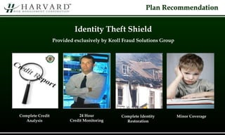 Plan Recommendation
Complete Credit
Analysis
24 Hour
Credit Monitoring
Complete Identity
Restoration
Minor Coverage
Identity Theft Shield
Provided exclusively by Kroll Fraud Solutions Group
 
