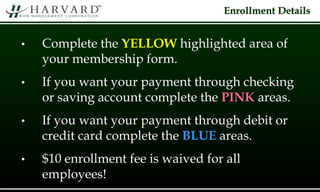 Enrollment Details
• Complete the YELLOW highlighted area of
your membership form.
• If you want your payment through checking
or saving account complete the PINK areas.
• If you want your payment through debit or
credit card complete the BLUE areas.
• $10 enrollment fee is waived for all
employees!
 