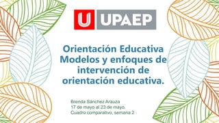 Orientación Educativa
Modelos y enfoques de
intervención de
orientación educativa.
Brenda Sánchez Arauza
17 de mayo al 23 de mayo.
Cuadro comparativo, semana 2
 