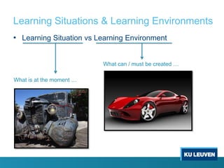 Learning Situations & Learning Environments
• Learning Situation vs Learning Environment


                          What can / must be created …

What is at the moment …
 
