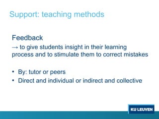Support: teaching methods

Feedback
→ to give students insight in their learning
process and to stimulate them to correct mistakes

• By: tutor or peers
• Direct and individual or indirect and collective
 