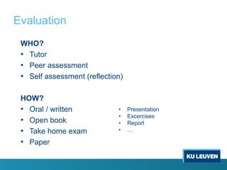 Evaluation
 WHO?
 • Tutor
 • Peer assessment
 • Self assessment (reflection)

 HOW?
 • Oral / written            •    Presentation
                             •    Excercises
 • Open book                 •    Report
 • Take home exam            •    …

 • Paper
 