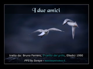 I due amici tratto da: Bruno Ferrero,  Il canto del grillo , Elledici 1990   PPS by Soraya –   oasidelpensiero.it . 