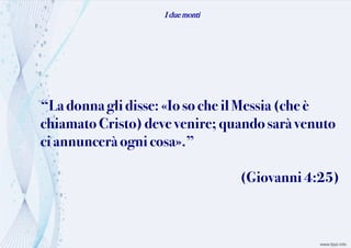 I due monti
“Ladonnaglidisse: «Iosoche il Messia (che è
chiamatoCristo)deve venire; quando saràvenuto
ciannunceràognicosa».”
(Giovanni4:25)
 