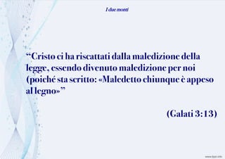 I due monti
“Cristo ciha riscattatidalla maledizione della
legge, essendodivenutomaledizione pernoi
(poiché stascritto: «Maledetto chiunqueè appeso
al legno»”
(Galati 3:13)
 