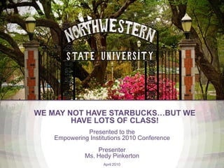 WE MAY NOT HAVE STARBUCKS…BUT WE HAVE LOTS OF CLASS! Presented to the Empowering Institutions 2010 Conference Presenter Ms. Hedy Pinkerton April 2010 