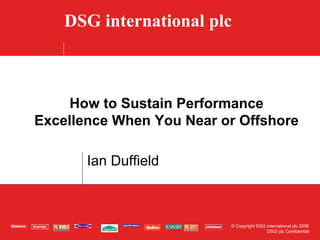 DSG international plc



    How to Sustain Performance
Excellence When You Near or Offshore

       Ian Duffield



                          © Copyright DSG international plc 2006
                                          DSGi plc Confidential
 