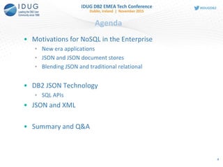 Agenda
• Motivations for NoSQL in the Enterprise
• New era applications
• JSON and JSON document stores
• Blending JSON and traditional relational
• DB2 JSON Technology
• SQL APIs
• JSON and XML
• Summary and Q&A
4
 