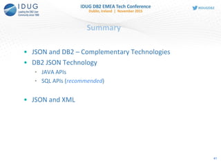 Summary
• JSON and DB2 – Complementary Technologies
• DB2 JSON Technology
• JAVA APIs
• SQL APIs (recommended)
• JSON and XML
41
 