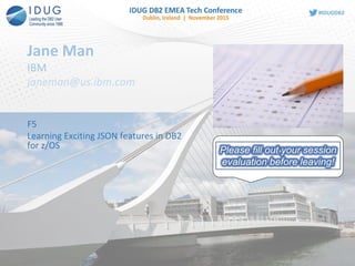 Jane Man
IBM
janeman@us.ibm.com
F5
Learning Exciting JSON features in DB2
for z/OS Please fill out your session
evaluation before leaving!
 