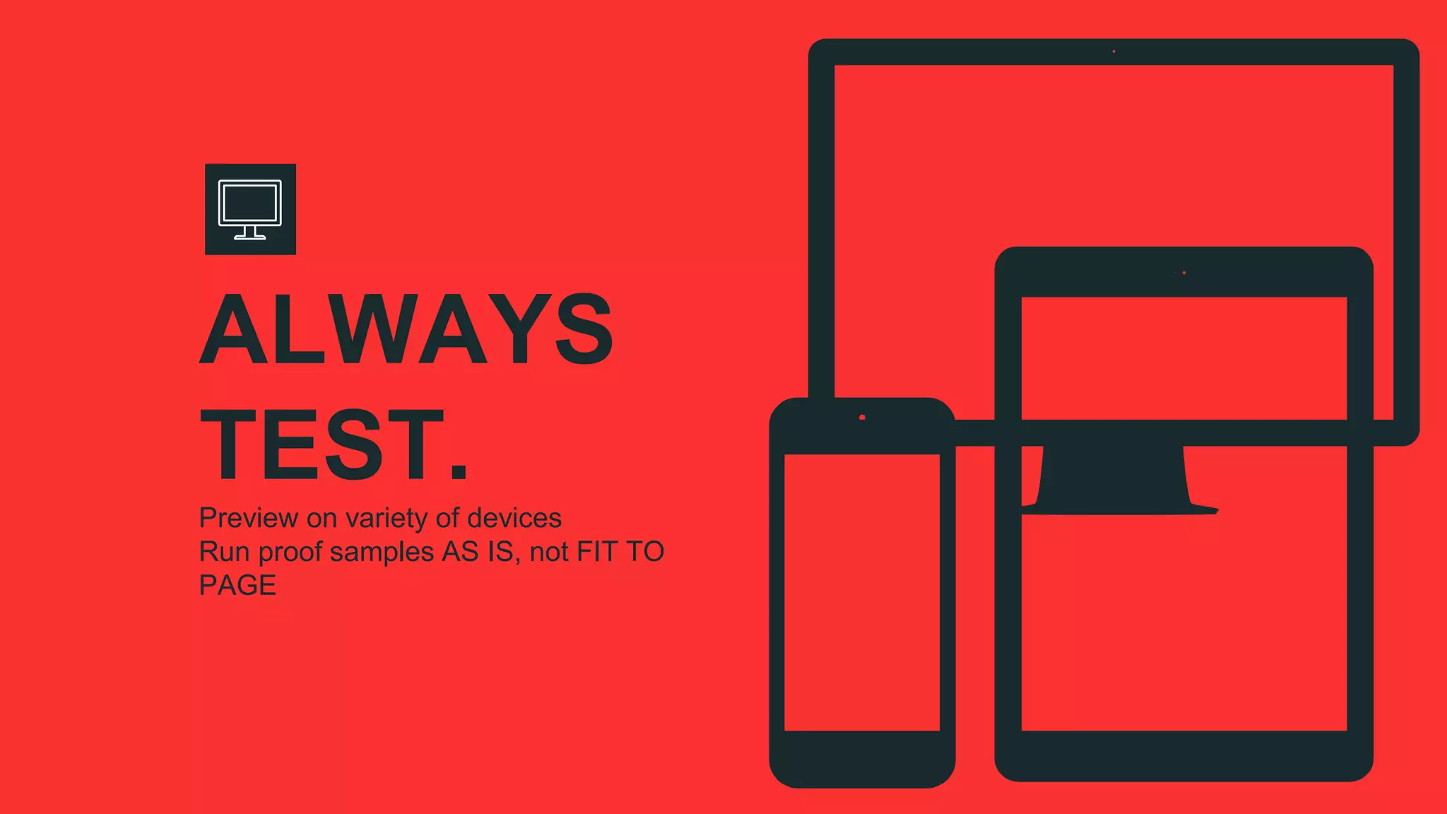 Preview on variety of devices
Run proof samples AS IS, not FIT TO
PAGE
ALWAYS
TEST.
 