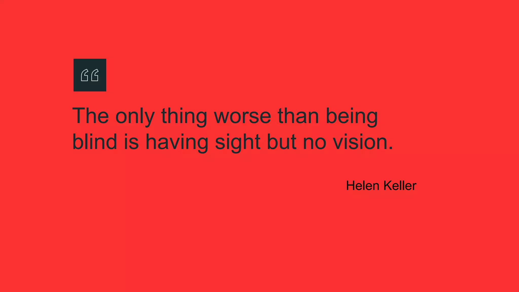 The only thing worse than being
blind is having sight but no vision.
Helen Keller
 