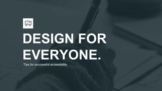 DESIGN FOR
EVERYONE.Tips for successful accessibility
 