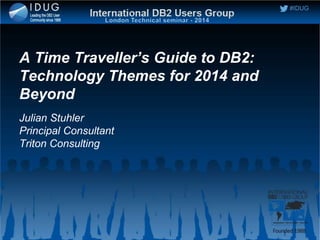 #IDUG
A Time Traveller’s Guide to DB2:
Technology Themes for 2014 and
Beyond
Julian Stuhler
Principal Consultant
Triton Consulting
 