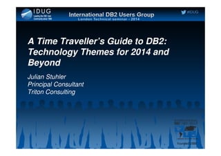 #IDUG
A Time Traveller’s Guide to DB2:
Technology Themes for 2014 and
Beyond
Julian Stuhler
Principal Consultant
Triton Consulting
 