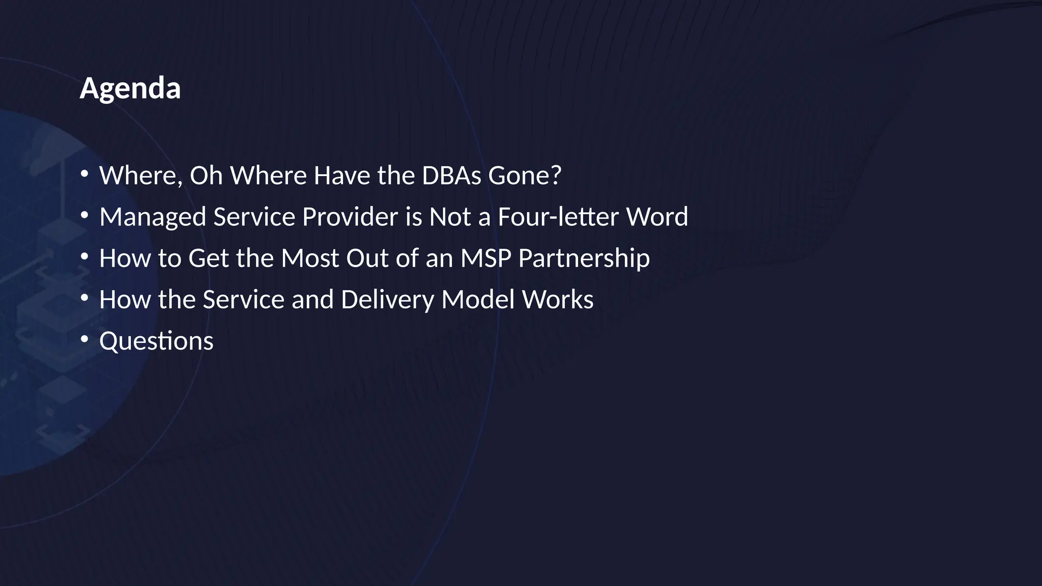 Agenda
• Where, Oh Where Have the DBAs Gone?
• Managed Service Provider is Not a Four-letter Word
• How to Get the Most Out of an MSP Partnership
• How the Service and Delivery Model Works
• Questions
 