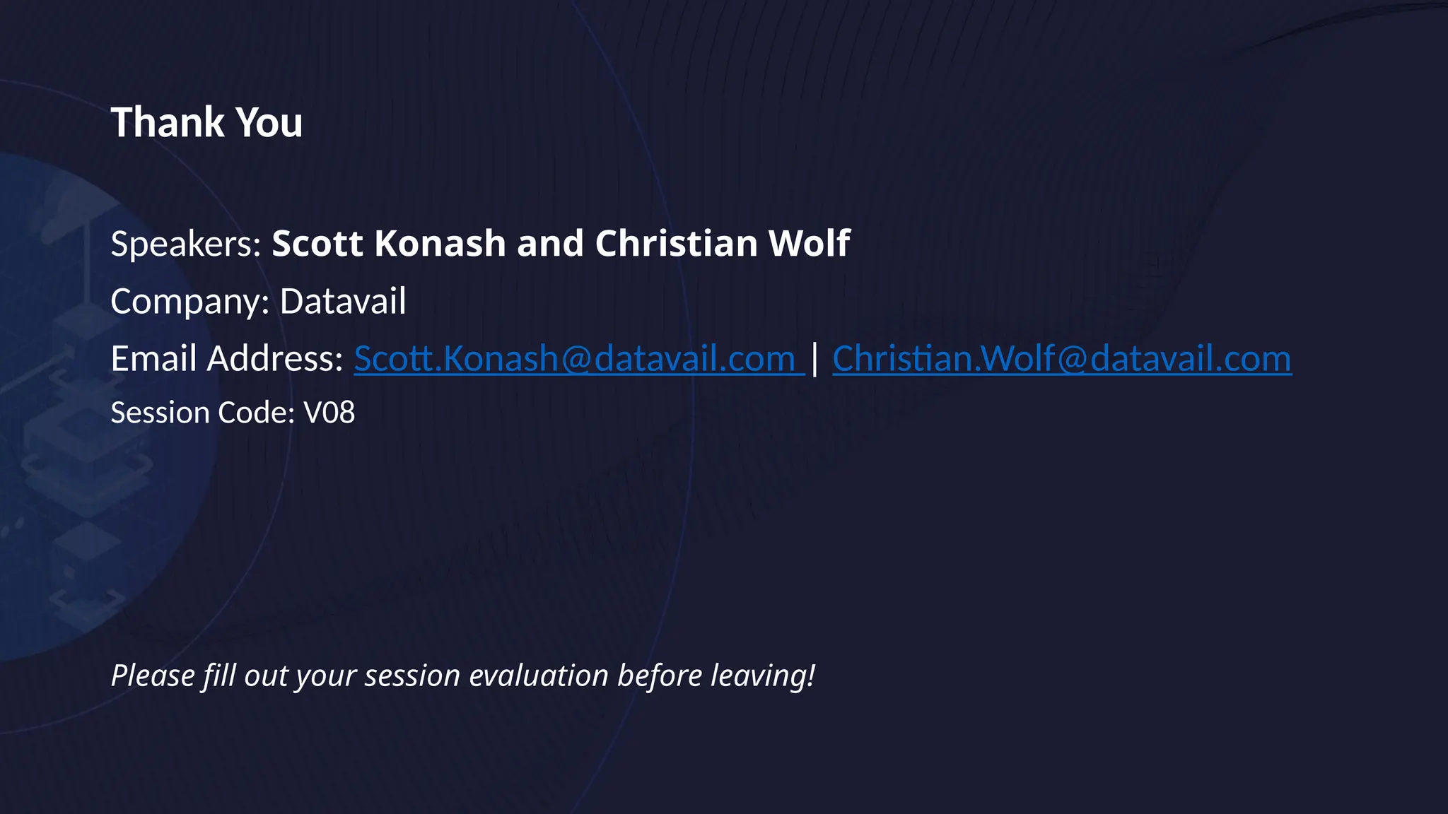 Thank You
Speakers: Scott Konash and Christian Wolf
Company: Datavail
Email Address: Scott.Konash@datavail.com | Christian.Wolf@datavail.com
Session Code: V08
Please fill out your session evaluation before leaving!
 