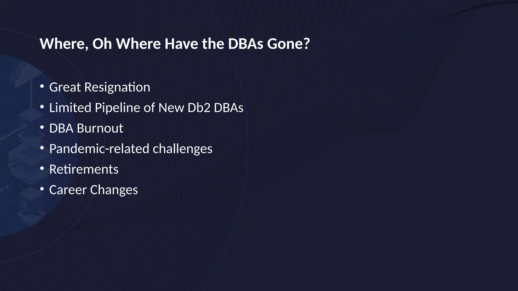Where, Oh Where Have the DBAs Gone?
• Great Resignation
• Limited Pipeline of New Db2 DBAs
• DBA Burnout
• Pandemic-related challenges
• Retirements
• Career Changes
 