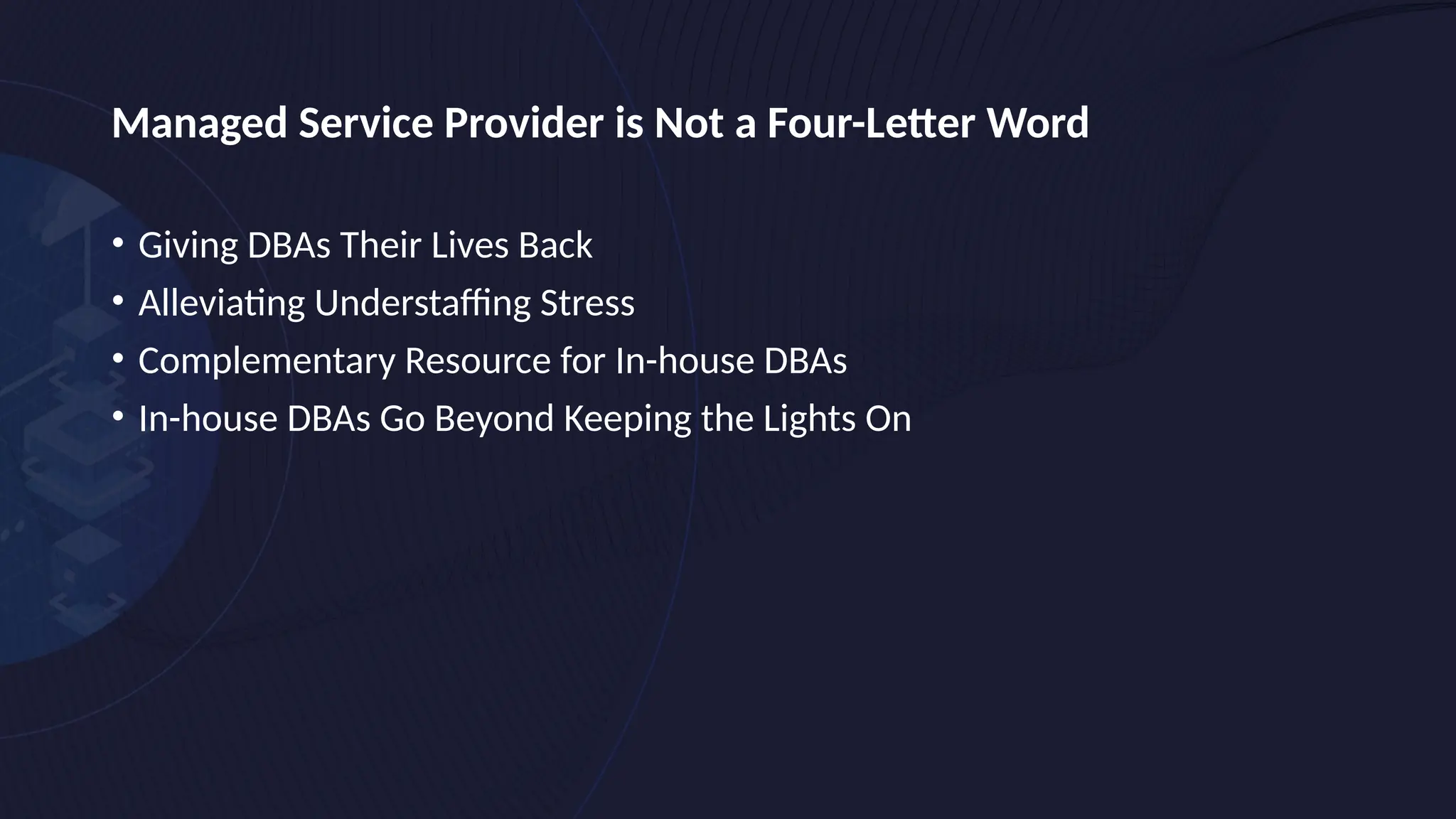 Managed Service Provider is Not a Four-Letter Word
• Giving DBAs Their Lives Back
• Alleviating Understaffing Stress
• Complementary Resource for In-house DBAs
• In-house DBAs Go Beyond Keeping the Lights On
 
