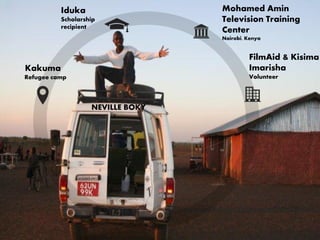 Kakuma
Refugee camp
Iduka
Scholarship
recipient
Mohamed Amin
Television Training
Center
Nairobi, Kenya
FilmAid & Kisima
Imarisha
Volunteer
NEVILLE BOKY
 