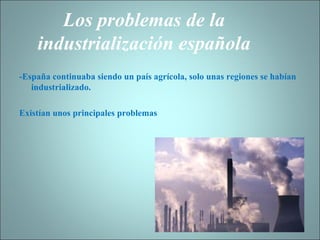   Los problemas de la industrialización española -España continuaba siendo un país agrícola, solo unas regiones se habían industrializado.   Existían unos principales problemas 