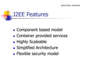INDUSTRIAL TRAINING 
J2EE Features 
 Component based model 
 Container provided services 
 Highly Scaleable 
 Simplified Architecture 
 Flexible security model 
 