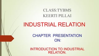 INDUSTRIAL RELATION
CHAPTER PRESENTATION
ON:
INTRODUCTION TO INDUSTRIAL
RELATION.
CLASS:TYBMS
KEERTI PILLAI
 