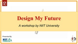 Design My Future
A workshop by NIIT University
Presented By,
 