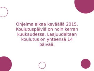 Ohjelma alkaa keväällä 2015.
Koulutuspäiviä on noin kerran
kuukaudessa. Laajuudeltaan
koulutus on yhteensä 14
päivää.
 