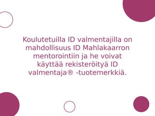Koulutetuilla ID valmentajilla on
mahdollisuus ID Mahlakaarron
mentorointiin ja he voivat
käyttää rekisteröityä ID
valmentaja® -tuotemerkkiä.
 