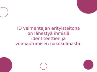 ID valmentajan erityistaitona
on lähestyä ihmisiä
identiteettien ja
voimautumisen näkökulmasta.
 