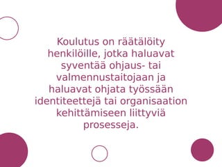 Koulutus on räätälöity
henkilöille, jotka haluavat
syventää ohjaus- tai
valmennustaitojaan ja
haluavat ohjata työssään
identiteettejä tai organisaation
kehittämiseen liittyviä
prosesseja.
 