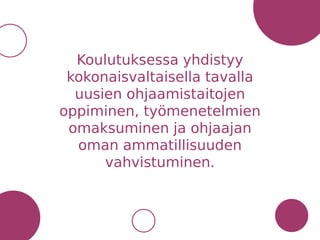 Koulutuksessa yhdistyy
kokonaisvaltaisella tavalla
uusien ohjaamistaitojen
oppiminen, työmenetelmien
omaksuminen ja ohjaajan
oman ammatillisuuden
vahvistuminen.
 
