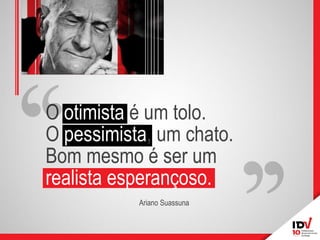 O otimista é um tolo. O pessimista, um chato. Bom mesmo é ser um realista esperançoso. 
Ariano Suassuna  