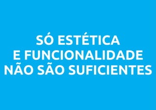 SÓ ESTÉTICA
 E FUNCIONALIDADE
NÃO SÃO SUFICIENTES
 