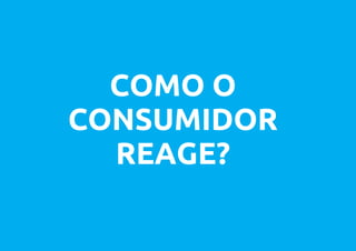 COMO O
CONSUMIDOR
  REAGE?
 