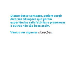 Diante deste contexto, podem surgir
diversas situações que geram
experiências satisfatórias e prazerosas
e outras não tão boas assim.

Vamos ver algumas situações.
 