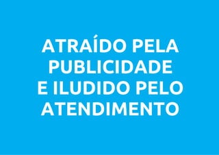 ATRAÍDO PELA
 PUBLICIDADE
E ILUDIDO PELO
ATENDIMENTO
 