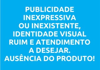 PUBLICIDADE
     INEXPRESSIVA
    OU INEXISTENTE,
  IDENTIDADE VISUAL
 RUIM E ATENDIMENTO
       A DESEJAR.
AUSÊNCIA DO PRODUTO!
 