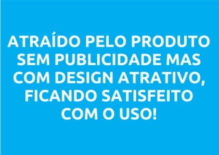 ATRAÍDO PELO PRODUTO
 SEM PUBLICIDADE MAS
COM DESIGN ATRATIVO,
  FICANDO SATISFEITO
      COM O USO!
 