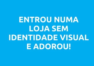 ENTROU NUMA
     LOJA SEM
IDENTIDADE VISUAL
    E ADOROU!
 