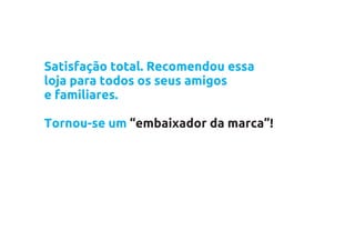 Satisfação total. Recomendou essa
loja para todos os seus amigos
e familiares.

Tornou-se um “embaixador da marca”!
 