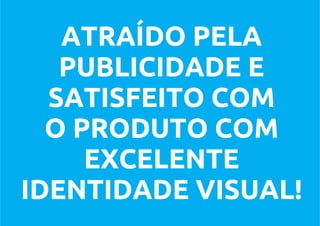 ATRAÍDO PELA
   PUBLICIDADE E
  SATISFEITO COM
  O PRODUTO COM
     EXCELENTE
IDENTIDADE VISUAL!
 