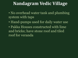 Nandagram Vedic Village
• No overhead water tank and plumbing
system with taps
• Hand-pumps used for daily water use
• Pakka Houses constructed with lime
and bricks; have stone roof and tiled
roof for veranda
 