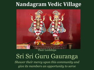 Nandagram Vedic Village
Their Lordships
Sri Sri Guru Gauranga
Shower their mercy upon this community and
give its members an opportunity to serve
 