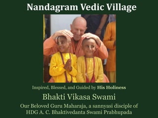 Nandagram Vedic Village
Inspired, Blessed, and Guided by His Holiness
Bhakti Vikasa Swami
Our Beloved Guru Maharaja, a sannyasi disciple of
HDG A. C. Bhaktivedanta Swami Prabhupada
 